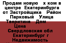 Продам новую 2-х ком.в центре  Екатеринбурга от Застройщика › Район ­ Парковый › Улица ­ Тверитина › Дом ­ 46 › Цена ­ 3 033 000 - Свердловская обл., Екатеринбург г. Недвижимость » Квартиры продажа   